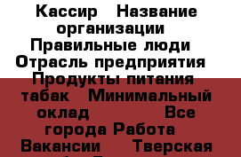 Кассир › Название организации ­ Правильные люди › Отрасль предприятия ­ Продукты питания, табак › Минимальный оклад ­ 30 000 - Все города Работа » Вакансии   . Тверская обл.,Бологое г.